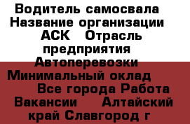 Водитель самосвала › Название организации ­ АСК › Отрасль предприятия ­ Автоперевозки › Минимальный оклад ­ 60 000 - Все города Работа » Вакансии   . Алтайский край,Славгород г.